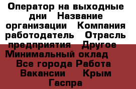 Оператор на выходные дни › Название организации ­ Компания-работодатель › Отрасль предприятия ­ Другое › Минимальный оклад ­ 1 - Все города Работа » Вакансии   . Крым,Гаспра